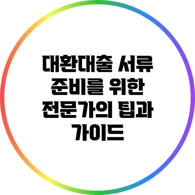 대환대출 서류 준비를 위한 전문가의 팁과 가이드