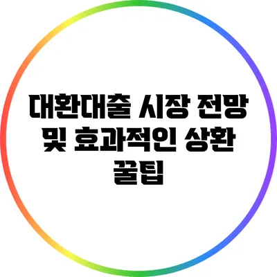 대환대출 시장 전망 및 효과적인 상환 꿀팁