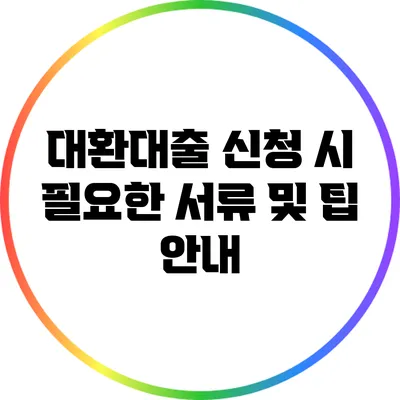 대환대출 신청 시 필요한 서류 및 팁 안내