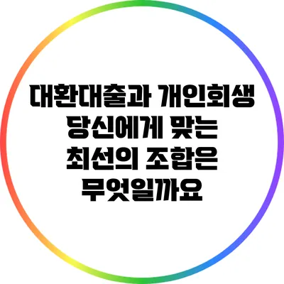 대환대출과 개인회생: 당신에게 맞는 최선의 조합은 무엇일까요?