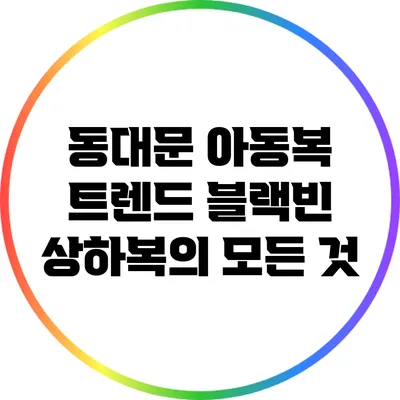 동대문 아동복 트렌드: 블랙빈 상하복의 모든 것
