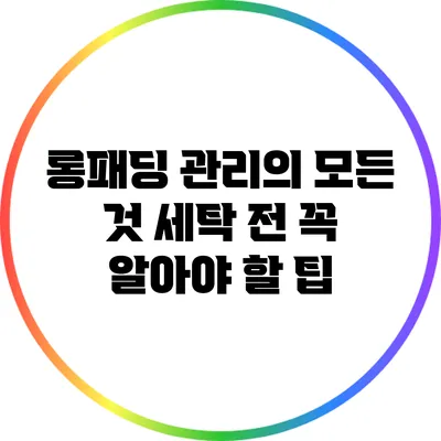 롱패딩 관리의 모든 것: 세탁 전 꼭 알아야 할 팁