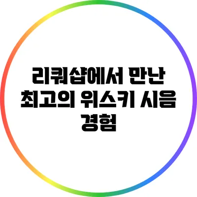 리쿼샵에서 만난 최고의 위스키 시음 경험