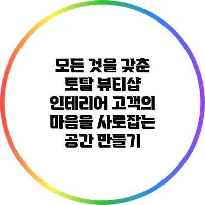 모든 것을 갖춘 토탈 뷰티샵 인테리어: 고객의 마음을 사로잡는 공간 만들기