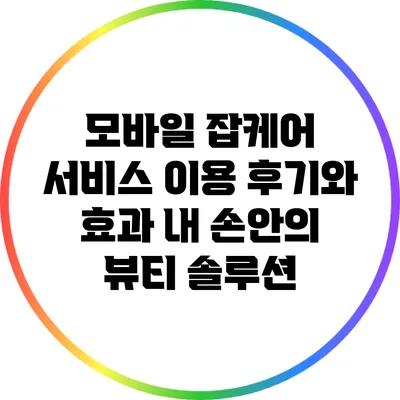 모바일 잡케어 서비스 이용 후기와 효과: 내 손안의 뷰티 솔루션