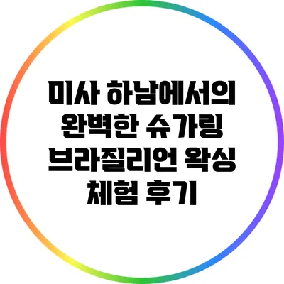 미사 하남에서의 완벽한 슈가링 브라질리언 왁싱 체험 후기