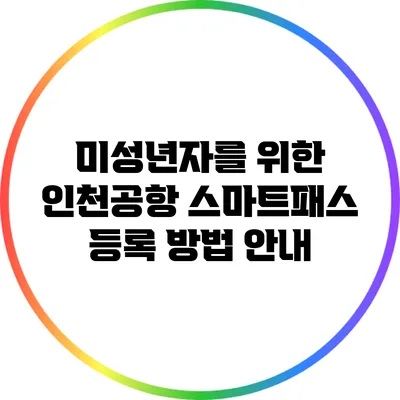미성년자를 위한 인천공항 스마트패스 등록 방법 안내
