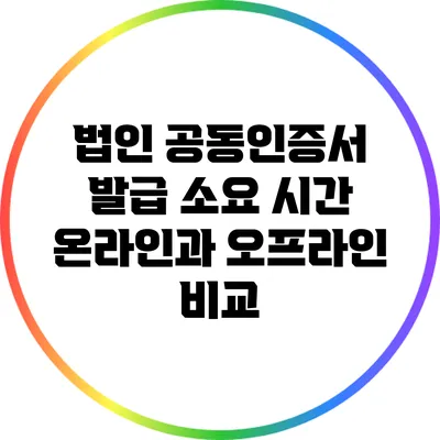 법인 공동인증서 발급 소요 시간: 온라인과 오프라인 비교