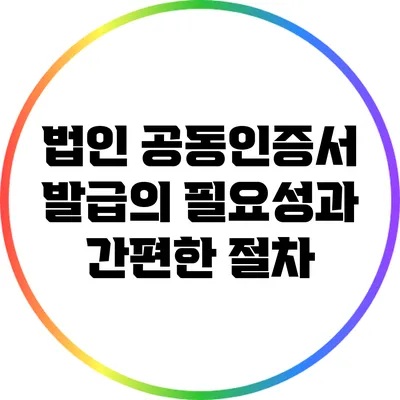 법인 공동인증서 발급의 필요성과 간편한 절차