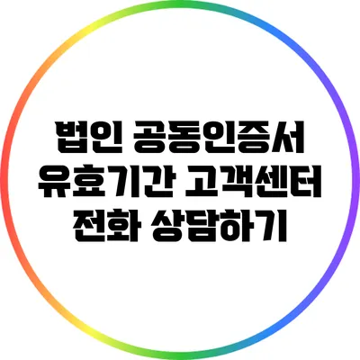 법인 공동인증서 유효기간: 고객센터 전화 상담하기