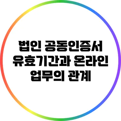 법인 공동인증서 유효기간과 온라인 업무의 관계