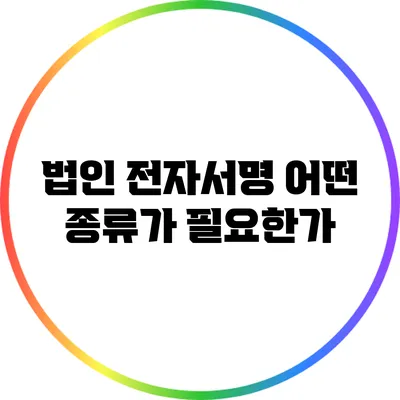 법인 전자서명: 어떤 종류가 필요한가?
