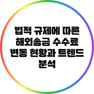 법적 규제에 따른 해외송금 수수료 변동 현황과 트렌드 분석