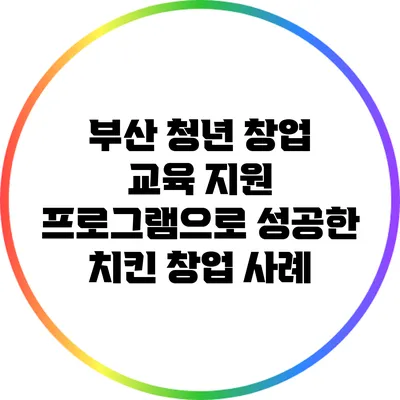 부산 청년 창업 교육 지원 프로그램으로 성공한 치킨 창업 사례