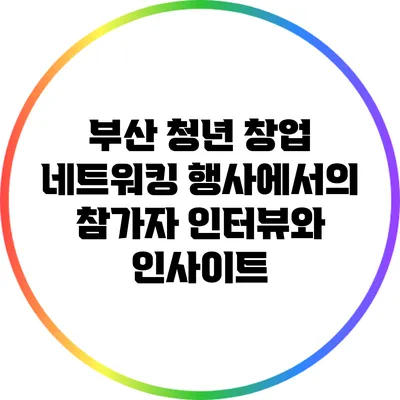 부산 청년 창업 네트워킹 행사에서의 참가자 인터뷰와 인사이트