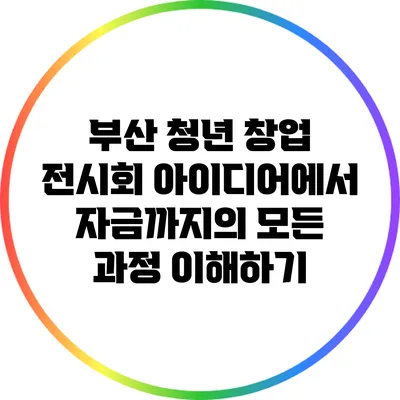 부산 청년 창업 전시회: 아이디어에서 자금까지의 모든 과정 이해하기