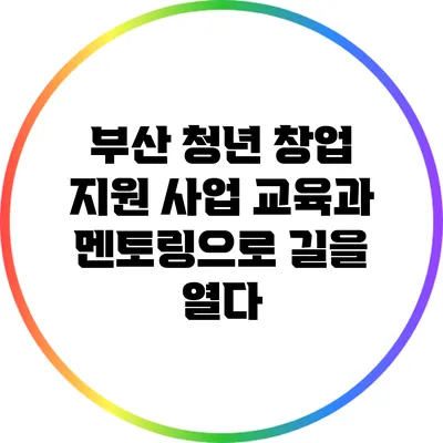 부산 청년 창업 지원 사업: 교육과 멘토링으로 길을 열다