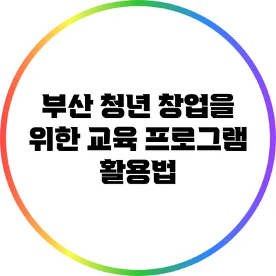 부산 청년 창업을 위한 교육 프로그램 활용법