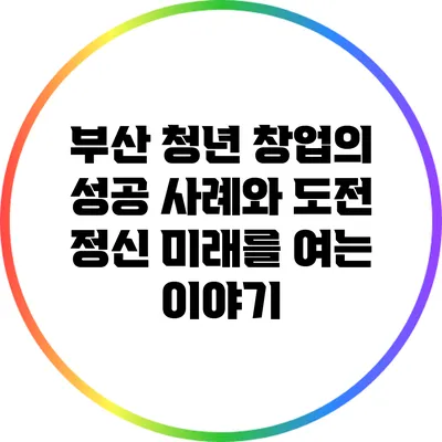 부산 청년 창업의 성공 사례와 도전 정신: 미래를 여는 이야기