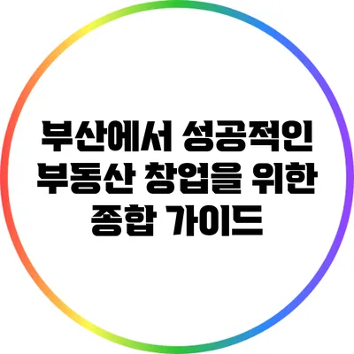부산에서 성공적인 부동산 창업을 위한 종합 가이드