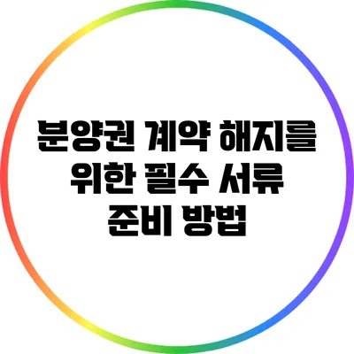 분양권 계약 해지를 위한 필수 서류 준비 방법