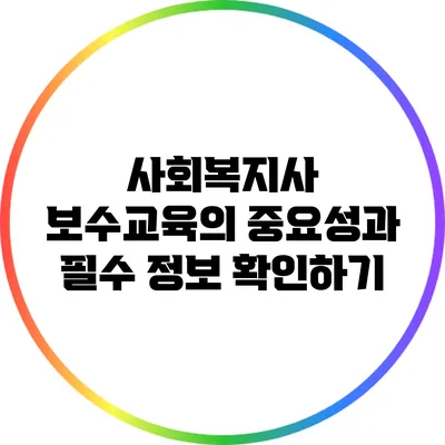 사회복지사 보수교육의 중요성과 필수 정보 확인하기