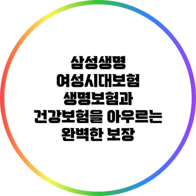 삼성생명 여성시대보험: 생명보험과 건강보험을 아우르는 완벽한 보장