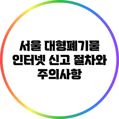 서울 대형폐기물 인터넷 신고: 절차와 주의사항