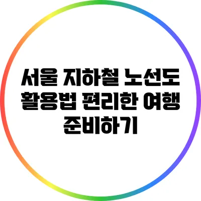 서울 지하철 노선도 활용법: 편리한 여행 준비하기
