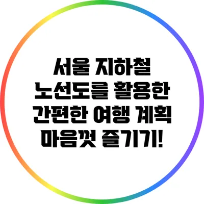 서울 지하철 노선도를 활용한 간편한 여행 계획 마음껏 즐기기!