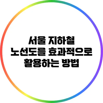 서울 지하철 노선도를 효과적으로 활용하는 방법
