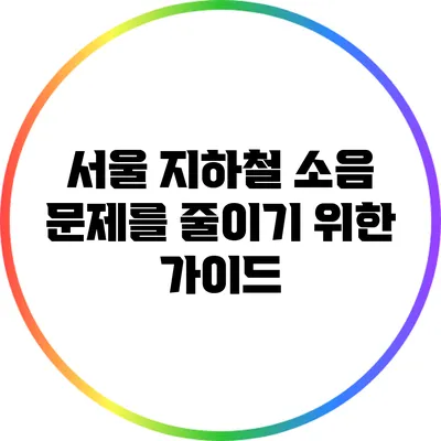서울 지하철 소음 문제를 줄이기 위한 가이드