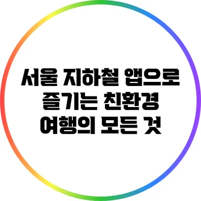서울 지하철 앱으로 즐기는 친환경 여행의 모든 것