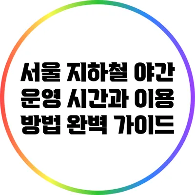 서울 지하철 야간 운영 시간과 이용 방법 완벽 가이드