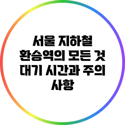 서울 지하철 환승역의 모든 것: 대기 시간과 주의 사항