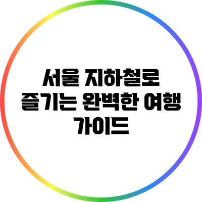 서울 지하철로 즐기는 완벽한 여행 가이드