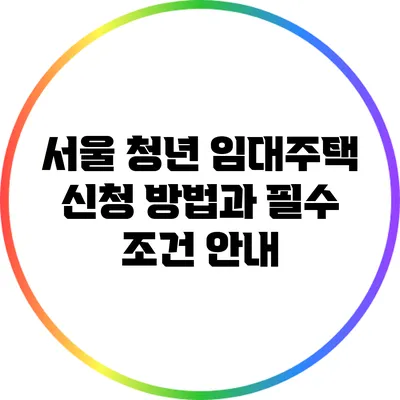서울 청년 임대주택 신청 방법과 필수 조건 안내