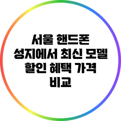 서울 핸드폰 성지에서 최신 모델 할인 혜택 가격 비교