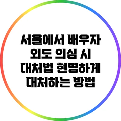 서울에서 배우자 외도 의심 시 대처법: 현명하게 대처하는 방법