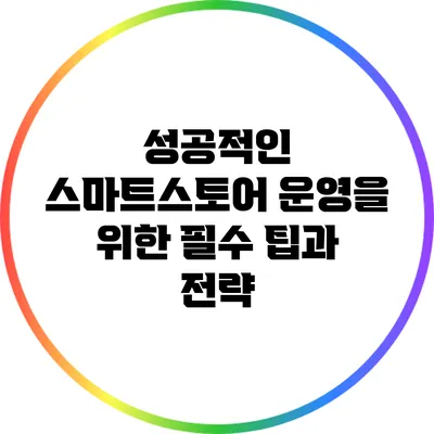 성공적인 스마트스토어 운영을 위한 필수 팁과 전략