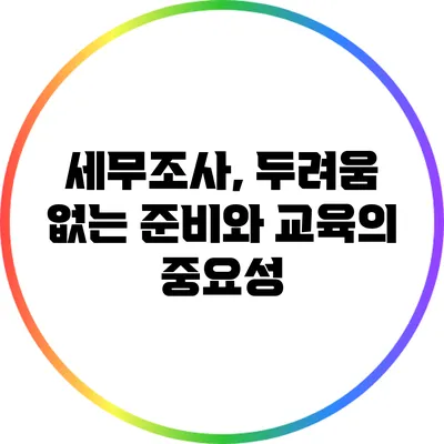 세무조사, 두려움 없는 준비와 교육의 중요성
