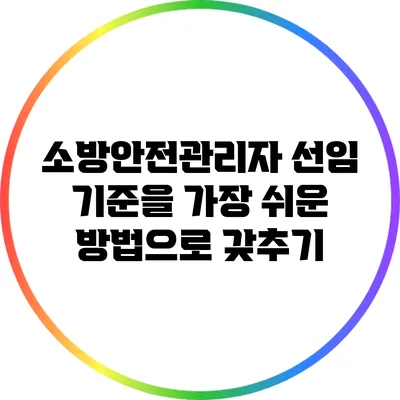 소방안전관리자 선임 기준을 가장 쉬운 방법으로 갖추기