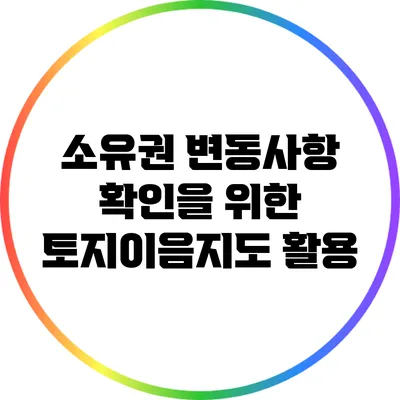 소유권 변동사항 확인을 위한 토지이음지도 활용