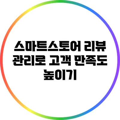 스마트스토어 리뷰 관리로 고객 만족도 높이기