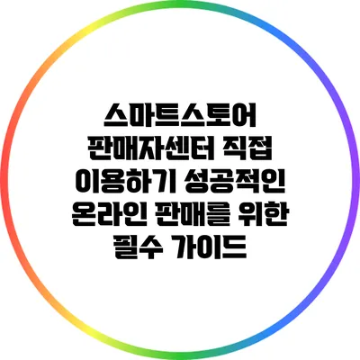 스마트스토어 판매자센터 직접 이용하기: 성공적인 온라인 판매를 위한 필수 가이드