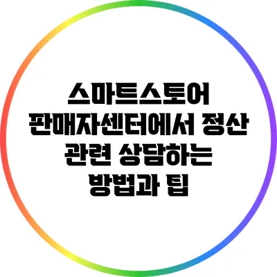 스마트스토어 판매자센터에서 정산 관련 상담하는 방법과 팁