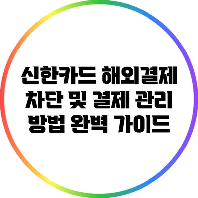 신한카드 해외결제 차단 및 결제 관리 방법 완벽 가이드