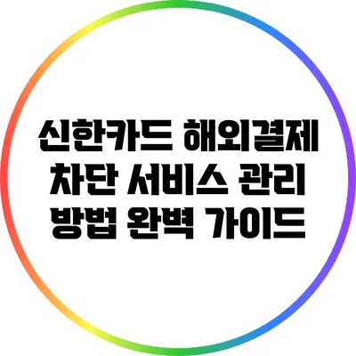 신한카드 해외결제 차단 서비스 관리 방법 완벽 가이드