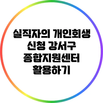 실직자의 개인회생 신청: 강서구 종합지원센터 활용하기