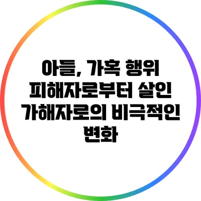 아들, 가혹 행위 피해자로부터 살인 가해자로의 비극적인 변화